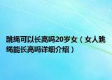 跳绳可以长高吗20岁女（女人跳绳能长高吗详细介绍）