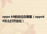 oppo k9的定位在哪里（oppok9怎么打开定位）