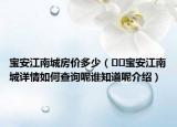 宝安江南城房价多少（﻿﻿宝安江南城详情如何查询呢谁知道呢介绍）