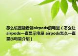 怎么设置能看到airpods的电量（怎么让airpods一直显示电量 airpods怎么一直显示电量介绍）
