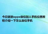 今日更新oppo定位别人手机位置教程介绍一下怎么定位手机