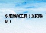 东阳雕刻工具（东阳雕刻）