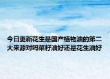 今日更新花生是国产植物油的第二大来源对吗菜籽油好还是花生油好