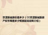 京津新城房价是多少（﻿﻿京津新城新房产权年限是多少呢谁能说说呢介绍）