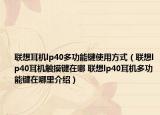 联想耳机lp40多功能键使用方式（联想lp40耳机触摸键在哪 联想lp40耳机多功能键在哪里介绍）