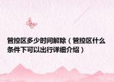 管控区多少时间解除（管控区什么条件下可以出行详细介绍）