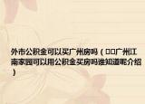外市公积金可以买广州房吗（﻿﻿广州江南家园可以用公积金买房吗谁知道呢介绍）