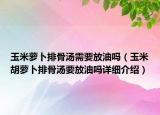 玉米萝卜排骨汤需要放油吗（玉米胡萝卜排骨汤要放油吗详细介绍）