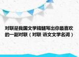对联是我国文学精髓写出你最喜欢的一副对联（对联 语文文学名词）