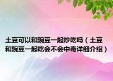 土豆可以和豌豆一起炒吃吗（土豆和豌豆一起吃会不会中毒详细介绍）