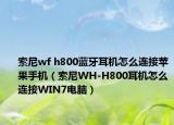 索尼wf h800蓝牙耳机怎么连接苹果手机（索尼WH-H800耳机怎么连接WIN7电脑）