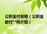 公积金付房租（公积金能付**吗介绍）