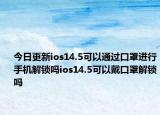 今日更新ios14.5可以通过口罩进行手机解锁吗ios14.5可以戴口罩解锁吗