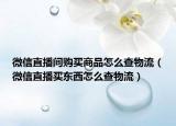 微信直播间购买商品怎么查物流（微信直播买东西怎么查物流）