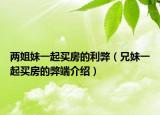 两姐妹一起买房的利弊（兄妹一起买房的弊端介绍）