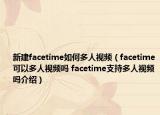 新建facetime如何多人视频（facetime可以多人视频吗 facetime支持多人视频吗介绍）