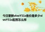 今日更新vivoY51s售价是多少vivoY51s配置怎么样