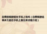 自费的核酸报告手机上有吗（自费核酸结果多久能在手机上查出来详细介绍）