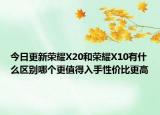今日更新荣耀X20和荣耀X10有什么区别哪个更值得入手性价比更高
