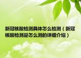 新冠核酸检测具体怎么检测（新冠核酸检测是怎么测的详细介绍）