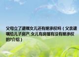 父母立了遗嘱女儿还有继承权吗（父亲遗嘱给儿子房产,女儿有房屋有没有继承权的?介绍）
