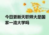 今日更新天职师大是国家一流大学吗