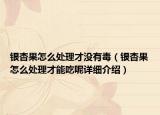 银杏果怎么处理才没有毒（银杏果怎么处理才能吃呢详细介绍）