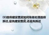 ﻿﻿政府建安置房如何账务处理政府拆迁,是先建安置房,还是先拆迁