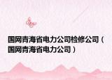 国网青海省电力公司检修公司（国网青海省电力公司）
