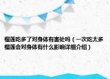 榴莲吃多了对身体有害处吗（一次吃太多榴莲会对身体有什么影响详细介绍）