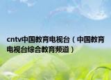 cntv中国教育电视台（中国教育电视台综合教育频道）