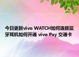 今日更新vivo WATCH如何连接蓝牙耳机如何开通 vivo Pay 交通卡