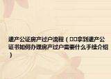 遗产公证房产过户流程（﻿﻿拿到遗产公证书如何办理房产过户需要什么手续介绍）