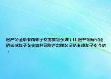 房产公证给未成年子女需要怎么做（﻿﻿房产如何公证给未成年子女夫妻共同财产怎样公证给未成年子女介绍）
