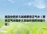 喝完中药多久能喝藿香正气水（藿香正气水隔多久后能吃西药详细介绍）