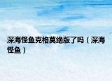 深海怪鱼克格莫绝版了吗（深海怪鱼）