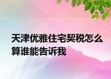 天津优雅住宅契税怎么算谁能告诉我