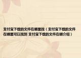 支付宝下载的文件在哪里找（支付宝下载的文件在哪里可以找到 支付宝下载的文件在哪介绍）