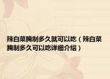 辣白菜腌制多久就可以吃（辣白菜腌制多久可以吃详细介绍）