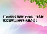 打完新冠疫苗后可吃药吗（打完新冠疫苗可以吃药吗详细介绍）