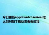 今日更新applewatchseries6怎么配对新手机快来看看教程