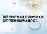 奶茶里面含有茶多酚提神醒脑（奶茶可以提神醒脑吗详细介绍）