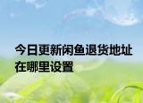 今日更新闲鱼退货地址在哪里设置