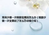 常州少做一次核酸变黄码怎么办（核酸少做一次变黄码了怎么办详细介绍）
