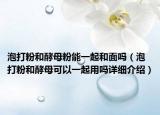 泡打粉和酵母粉能一起和面吗（泡打粉和酵母可以一起用吗详细介绍）