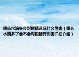 眼药水滴多会对眼睛造成什么危害（眼药水滴多了会不会对眼睛有伤害详细介绍）