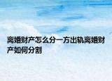 离婚财产怎么分一方出轨离婚财产如何分割