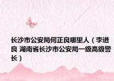 长沙市公安局何正良哪里人（李进良 湖南省长沙市公安局一级高级警长）