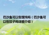 巴沙鱼可以包馄饨吗（巴沙鱼可以包饺子吗详细介绍）