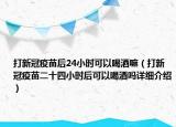 打新冠疫苗后24小时可以喝酒嘛（打新冠疫苗二十四小时后可以喝酒吗详细介绍）